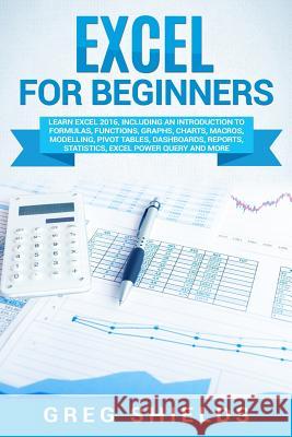 Excel for Beginners: Learn Excel 2016, Including an Introduction to Formulas, Functions, Graphs, Charts, Macros, Modelling, Pivot Tables, D Greg Shields 9781727113686 Createspace Independent Publishing Platform