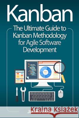 Kanban: The Ultimate Guide to Kanban Methodology for Agile Software Development James Edge 9781727114102 Createspace Independent Publishing Platform