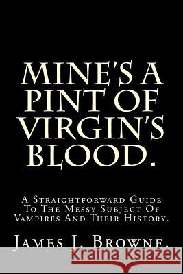 Mine's a Pint of Virgin's Blood.: A Straightforward Guide to the Messy Subject of Vampires and Their History. James J. Browne 9781727119213 Createspace Independent Publishing Platform