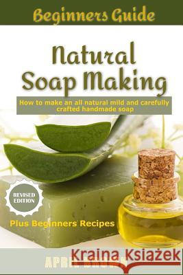 Beginners Guide Natural Soap Making: How to make an all-natural mild and carefully crafted handmade soap Plus Beginners Recipes Brown, April 9781727146707 Createspace Independent Publishing Platform