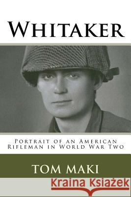 Whitaker: Portrait of an American Rifleman in World War Two Tom Maki 9781727150476 Createspace Independent Publishing Platform