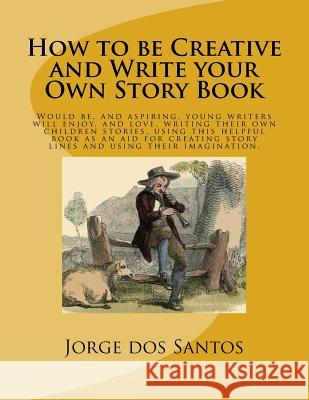 How to be Creative and Write your Own Story Book: Would be, and aspiring, young writers will enjoy, and love, writing their own children stories, usin Dos Santos, Jorge 9781727153484 Createspace Independent Publishing Platform