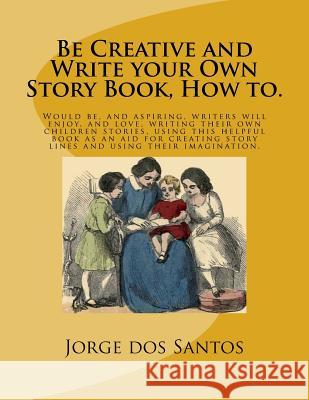 Be Creative and Write your Own Story Book, How to.: Would be, and aspiring, young writers will enjoy, and love, writing their own children stories, us Dos Santos, Jorge 9781727160178