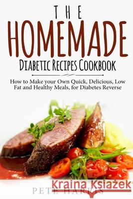 The Homemade Diabetic Recipes Cookbook: How to Make Your Own Quick, Delicious, Low Fat and Healthy Meals for Diabetes Reverse Pete Harris 9781727170443 Createspace Independent Publishing Platform