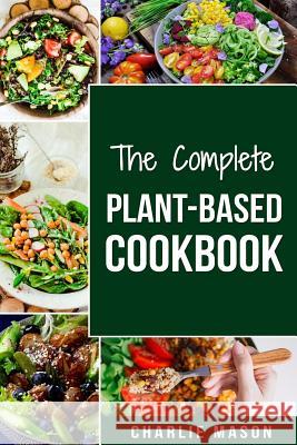 The Complete Plant-Based Cookbook: Plant Based Cookbook Whole Food Plant Based Cookbook Charlie Mason 9781727170986