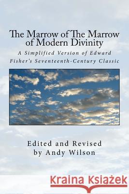 The Marrow of The Marrow of Modern Divinity: A Simplified Version of Edward Fisher's 17th Century Classic Andy Wilson 9781727174908 Createspace Independent Publishing Platform