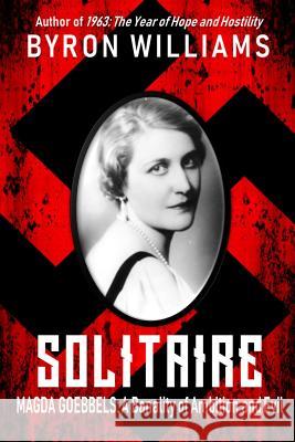 Solitaire: Magda Goebbels: A Banality of Ambition and Evil Byron Williams 9781727174953 Createspace Independent Publishing Platform