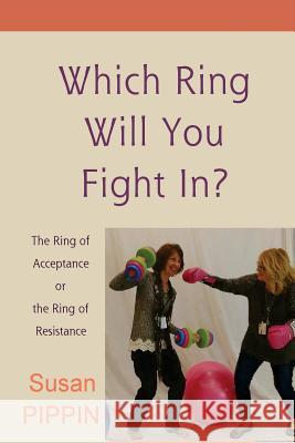 Which Ring Will You Fight In?: The Ring of Acceptance or the Ring of Resistance Susan Pippin 9781727186680
