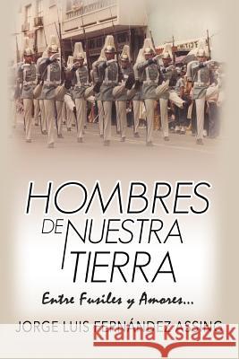 Hombres de Nuestra Tierra...: Entre Fusiles y Amores Assing, Jorge Luis Fernández 9781727199932