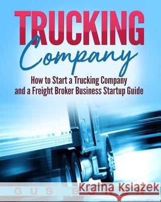 Trucking Company: How to Start a Trucking Company and a Freight Broker Business Startup Guide Gus Bowen 9781727218930