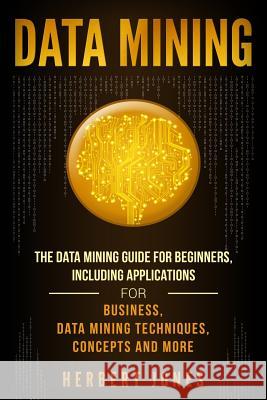 Data Mining: The Data Mining Guide for Beginners, Including Applications for Business, Data Mining Techniques, Concepts, and More Herbert Jones 9781727219043 Createspace Independent Publishing Platform