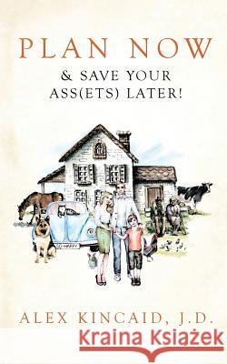 Plan Now & Save Your Ass(ets) Later! Alex Kincaid 9781727246810 Createspace Independent Publishing Platform