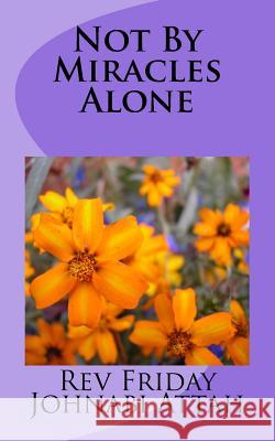 Not By Miracles Alone Friday Johnabi Attah 9781727263534 Createspace Independent Publishing Platform