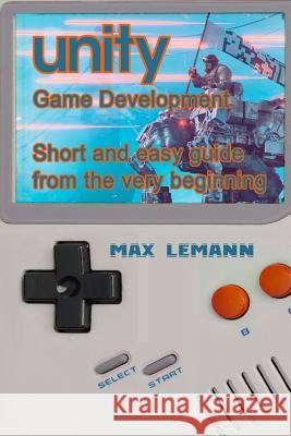 Unity Game Development: Short and easy guide from the very beginning Lemann, Max 9781727266986 Createspace Independent Publishing Platform