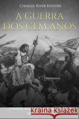 A Guerra dos Cem Anos: A história da guerra mais famosa da Idade Média na Europa Charles River Editors 9781727278798 Createspace Independent Publishing Platform