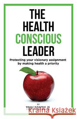 The Health Conscious Leader: Protecting Your Visionary Assignment By Making Health A Priority Rogers Jr, Tony 9781727283839 Createspace Independent Publishing Platform