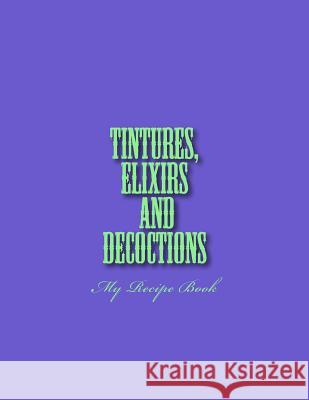 Tinctures, Elixirs and Decoctions: My Recipe Book Parks, Missy 9781727284317 Createspace Independent Publishing Platform