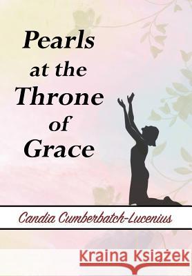 Pearls at the Throne of Grace: A Book of Poems and Sayings Mrs Candia Emilia Cumberbatch-Lucenius Mr Jon Scott Lucenius 9781727286427