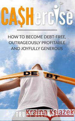 Cashercise(tm): How to Become Debt Free, Outrageously Profitable, & Joyfully Generous Trudy Beerman 9781727307924