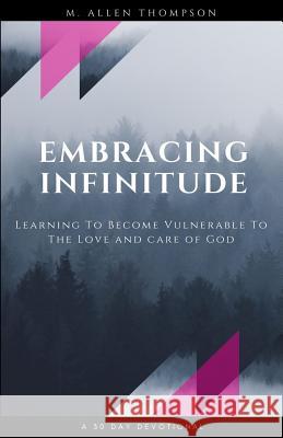 Embracing Infinitude: Learning to Become Vulnerable to the Love and Care of God M. Allen Thompson 9781727325065 Createspace Independent Publishing Platform