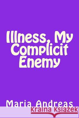 Illness, My Complicit Enemy Maria Andreas 9781727336108 Createspace Independent Publishing Platform