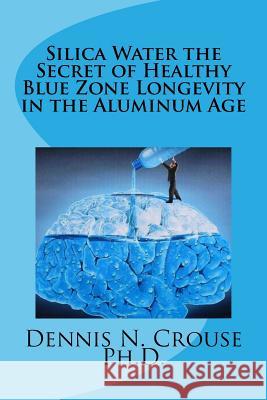Silica Water the Secret of Healthy Longevity in the Aluminum Age Crouse, Dennis N. 9781727336740 Createspace Independent Publishing Platform