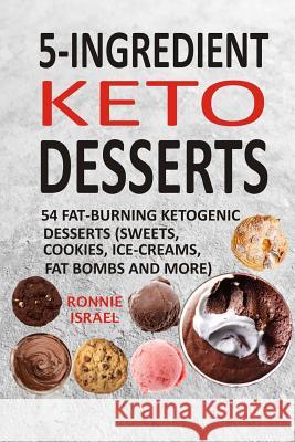 5-Ingredient Keto Desserts: 54 Fat-Burning Ketogenic Desserts (Sweets, Cookies, Ice-Creams, Fat Bombs and More) Ronnie Israel 9781727339260