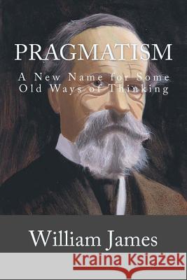 Pragmatism: A New Name for Some Old Ways of Thinking William James 9781727340341 Createspace Independent Publishing Platform