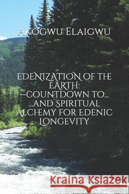 Edenization of the Earth: Countdown To...and Spiritual Alchemy for Edenic Longevity Akogwu Elaigwu 9781727341126 Createspace Independent Publishing Platform