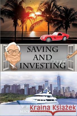 Saving and Investing: Financial Knowledge and Financial Literacy That Everyone Needs and Deserves to Have! Michael Fischer 9781727362275