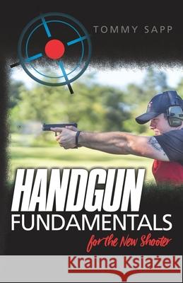 Handgun Fundamentals for the New Shooter Tommy Sapp 9781727371895 Createspace Independent Publishing Platform