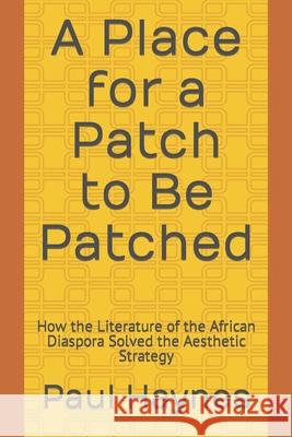 A Place for a Patch to Be Patched: How the Literature of the African Diaspora Solved the Aesthetic Strategy Paul R. Haynes 9781727377781 Createspace Independent Publishing Platform