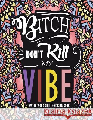 Swear Word Adult Coloring Book: Bitch Don't Kill My Vibe: A Rude Sweary Coloring Book Full of Curse Words To Relax You Books, Swear Word Adult Coloring 9781727380996