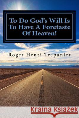 To Do God's Will Is To Have A Foretaste Of Heaven! Trepanier, Roger Henri 9781727381917 Createspace Independent Publishing Platform