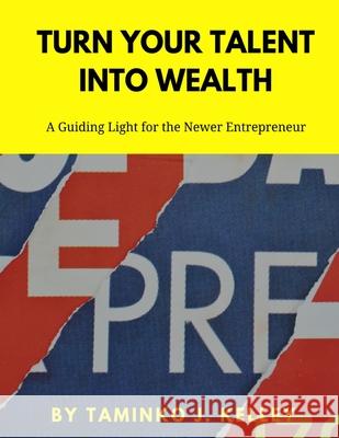 Turn Your Talent Into Wealth: A Guiding Light for the Newer Entrepreneur Taminko J Kelley 9781727392685