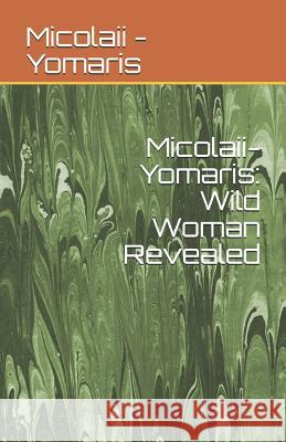 Micolaii-Yomaris: Wild Woman Revealed Micolaii -Yomaris 9781727398809 Createspace Independent Publishing Platform