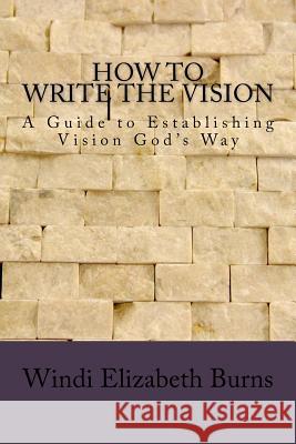 How to Write the Vision: A Guide to Establishing Vision God's Way Windi Elizabeth Burns 9781727406214