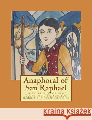 Anaphoral of San Raphael: A Collection of New Eucharistic Prayers for Insight and Transcendence Robert J. Foss 9781727443400 Createspace Independent Publishing Platform