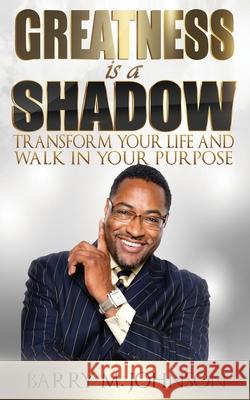 Greatness is a Shadow: How to Transform Your Life and Walk in Your Purpose Barry M. Johnson 9781727446852