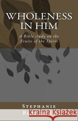 Wholeness in Him: A Bible study on the Fruit of the Spirit Burkhart, Stephanie 9781727461213 Createspace Independent Publishing Platform
