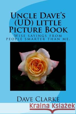 Uncle Dave's (UD) little Picture Book: Wise sayings from people smarter than me Dave Clarke Dave Clarke 9781727461411 Createspace Independent Publishing Platform