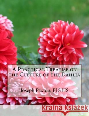 A Practical Treatise on the Culture of the Dahlia Roger Chambers Fls Hs Joseph Paxton 9781727468144