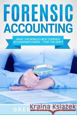 Forensic Accounting: What the World's Best Forensic Accountants Know - That You Don't Greg Shields 9781727480986 Createspace Independent Publishing Platform
