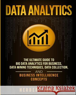 Data Analytics: The Ultimate Guide to Big Data Analytics for Business, Data Mining Techniques, Data Collection, and Business Intellige Herbert Jones 9781727481013 Createspace Independent Publishing Platform