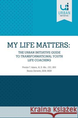 My Life Matters: The Urban Guide to Transformational Youth Life Coaching Dr Preston T. Adams Bwana Clements 9781727485332 Createspace Independent Publishing Platform