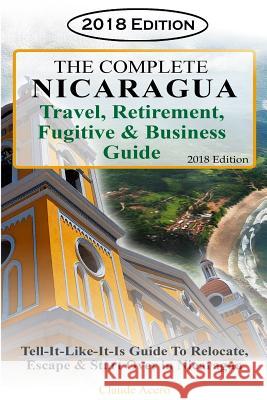 The Complete Nicaragua Travel, Retirement Fugitive & Business Guide: The Tell-It-Like-It-Is Guide to Relocate, Escape & Start Over in Nicaragua 2018 Claude Acero 9781727485837 Createspace Independent Publishing Platform