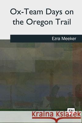 Ox-Team Days on the Oregon Trail Ezra Meeker 9781727493610