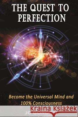 The Quest to Perfection: Become the Universal Mind and 100% Consciousness Jc Gordon 9781727510560