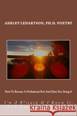How To Become A Professional Poet And Have Fun Doing It: I'm A B*stard & I Know It, So I Don't Blow It, PT II Lenartson, Ashley a. 9781727510683 Createspace Independent Publishing Platform