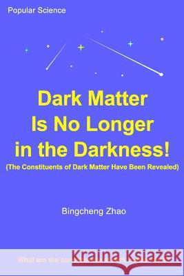 Dark Matter Is No Longer in the Darkness! (The Constituents of Dark Matter Have Been Revealed) Zhao Ph. D., Bingcheng 9781727516708